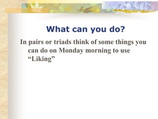 What can you do?
In pairs or triads think of some things you
can do on Monday morning to use
“Liking”
 