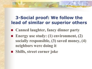 3-Social proof: We follow the
lead of similar or superior others
 Canned laughter, fancy dinner party
 Energy use study: (1) environment, (2)
socially responsible, (3) saved money, (4)
neighbors were doing it
 Shills, street corner joke
 