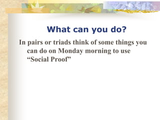 What can you do?
In pairs or triads think of some things you
can do on Monday morning to use
“Social Proof”
 