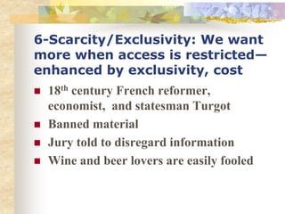 6-Scarcity/Exclusivity: We want
more when access is restricted—
enhanced by exclusivity, cost
 18th century French reformer,
economist, and statesman Turgot
 Banned material
 Jury told to disregard information
 Wine and beer lovers are easily fooled
 