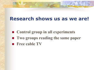 Research shows us as we are!
 Control group in all experiments
 Two groups reading the same paper
 Free cable TV
 