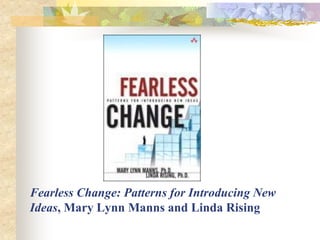 Fearless Change: Patterns for Introducing New
Ideas, Mary Lynn Manns and Linda Rising
 
