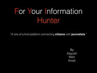 For Your Information
Hunter
“A one of a kind platform connecting citizens with journalists.”
By
Aayush
Nitin
Anish
 