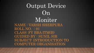 NAME : VARSH SHERPURA
ROLL NO. : 91
CLASS: FY BBA ITM(B)
GUIDED BY : SUNIL SIR
SUBJECT: INTRODUCTION TO
COMPUTER ORGANISATION
Output Device
On
Moniter
 