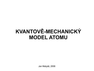 KVANTOVĚ-MECHANICKÝ MODEL ATOMU Jan Matyáš, 2008 