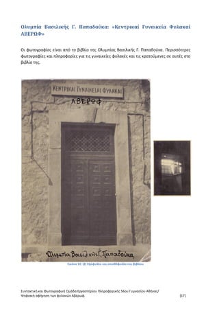 Συντακτική και Φωτογραφική Ομάδα Εργαστηρίου Πληροφορικής 56ου Γυμνασίου Αθήνας/
Ψηφιακή αφήγηση των φυλακών Αβέρωφ. [17]
Ολυμπία Βασιλικής Γ. Παπαδούκα: «Κεντρικαί Γυναικεία Φυλακαί
ΑΒΕΡΩΦ»
Οι φωτογραφίες είναι από το βιβλίο της Ολυμπίας Βασιλικής Γ. Παπαδούκα. Περισσότερες
φωτογραφίες και πληροφορίες για τις γυναικείες φυλακές και τις κρατούμενες σε αυτές στο
βιβλίο της.
Εικόνα 32: (2) Εξώφυλλο και οπισθόφυλλο του βιβλίου
 