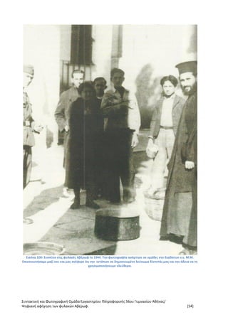 Συντακτική και Φωτογραφική Ομάδα Εργαστηρίου Πληροφορικής 56ου Γυμνασίου Αθήνας/
Ψηφιακή αφήγηση των φυλακών Αβέρωφ. [54]
Εικόνα 100: Συσσίτιο στις φυλακές Αβέρωφ to 1944. Την φωτογραφία ανάρτησε σε ομάδες στο διαδίκτυο ο κ. Μ.Μ.
Επικοινωνήσαμε μαζί του και μας ανέφερε ότι την εντόπισε σε δημοσιευμένο λεύκωμα δίνοντάς μας και την άδεια να τη
χρησιμοποιήσουμε ελεύθερα.
 