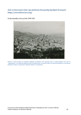 Συντακτική και Φωτογραφική Ομάδα Εργαστηρίου Πληροφορικής 56ου Γυμνασίου Αθήνας/
Ψηφιακή αφήγηση των φυλακών Αβέρωφ. [8]
Από το δικτυακό τόπο της Διεθνούς Επιτροπής Ερυθρού Σταυρού:
https://avarchives.icrc.org/
Οι φωτογραφίες είναι μεταξύ 1949-1951
Εικόνα 5: Γενική άποψη των φυλακών Αβέρωφ (τα βελάκια από αριστερά προς τα δεξιά δείχνουν ένα από τα
¨παραρτήματα¨ των ανδρικών φυλακών (ίσως το μεγαλύτερο), το κεντρικό κτήριο των αντρικών φυλακών, τις γυναικείες
φυλακές και τέλος το νοσοκομείο "Βασιλεύς Παύλος" των φυλακών.
 
