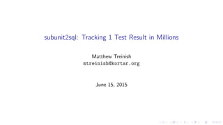 subunit2sql: Tracking 1 Test Result in Millions
Matthew Treinish
mtreinish@kortar.org
June 15, 2015
 