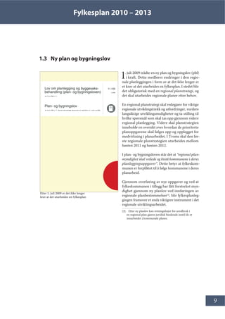 Fylkesplan 2010 – 2013
9
1.3 Ny plan og bygningslov
1. juli 2009 trådte en ny plan og bygningslov (pbl)
i kraft. Dette medfører endringer i den regio-
nale planleggingen i form av at det ikke lenger er
et krav at det utarbeides en fylkesplan. I stedet blir
det obligatorisk med en regional planstrategi, og
det skal utarbeides regionale planer etter behov.
En regional planstrategi skal redegjøre for viktige
regionale utviklingstrekk og utfordringer, vurdere
langsiktige utviklingsmuligheter og ta stilling til
hvilke spørsmål som skal tas opp gjennom videre
regional planlegging. Videre skal planstrategien
inneholde en oversikt over hvordan de prioriterte
planoppgavene skal følges opp og opplegget for
medvirkning i planarbeidet. I Troms skal den før-
ste regionale planstrategien utarbeides mellom
høsten 2011 og høsten 2012.
I plan- og bygningsloven står det at ”regional plan-
myndighet skal veilede og bistå kommunene i deres
planleggingsoppgaver”. Dette betyr at fylkeskom-
munen er forpliktet til å følge kommunene i deres
planarbeid.
Gjennom overføring av nye oppgaver og ved at
fylkeskommunen i tillegg har fått forsterket myn-
dighet gjennom ny planlov ved innføringen av
regionale planbestemmelser[2]
, blir fylkesplanleg-
gingen framover et enda viktigere instrument i det
regionale utviklingsarbeidet.
[2]. Etter ny planlov kan retningslinjer for arealbruk i
en regional plan gjøres juridisk bindende inntil de er
innarbeidet i kommunale planer.
Etter 1. juli 2009 er det ikke lenger
krav at det utarbeides en fylkesplan
 