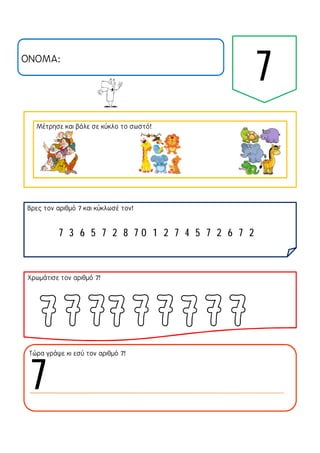 ΟΝΟΜΑ:
7
Μέτρησε και βάλε σε κύκλο το σωστό!
Βρες τον αριθμό 7 και κύκλωσέ τον!
Χρωμάτισε τον αριθμό 7!
Τώρα γράψε κι εσύ τον αριθμό 7!
7 3 6 5 7 2 8 7 0 1 2 7 4 5 7 2 6 7 2
7
 