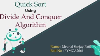 Quick Sort
Using
Divide And Conquer
Algorithm
Name : Mrunal Sanjay Patil
Roll No : FYMCA2064
 