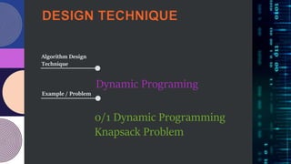 DESIGN TECHNIQUE
Example / Problem
Algorithm Design
Technique
Dynamic Programing
0/1 Dynamic Programming
Knapsack Problem
 
