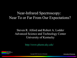 University of Kentucky
Near-Infrared Spectroscopy:
Near To or Far From Our Expectations?
Steven R. Alford and Robert A. Lodder
Advanced Science and Technology Center
University of Kentucky
http://www.pharm.uky.edu/
Copyright 2002 University of Kentucky
 