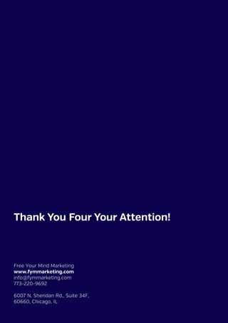 Free Your Mind Marketing
www.fymmarketing.com
info@fymmarketing.com
773-220-9692
6007 N. Sheridan Rd., Suite 34F,
60660, Chicago, IL
Thank You Four Your Attention!
 