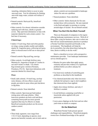 A Guide to Environmentally Friendly Landscaping: Florida Yards and Neighborhoods Handbook                       16

    tunneling, infestation likely to occur in same            plants; controls not recommended in landscape
    area each year. Test for infestation by flushing          unless fire ants are a problem.
    area with soapy water, crickets will surface if
    present.                                                • Natural predators: None identified.

  • Natural controls: Red-eyed fly, beneficial              • Other controls: Safest chemicals for fire ants
    nematode, ibis.                                           include those with avermectin. Be sure material
                                                              is dry/fresh and apply in morning or evening
  • Other controls: For chronic infestation consider          around edges of mound. Do not disturb mound.
    replacing turf with trees, shrubs or ground
    covers. May spot-treat infestations in June with        When You Don't Do the Work Yourself
    materials labeled for mole cricket control. Use
                                                              There are thousands of companies in the region
    bait later if necessary.
                                                         offering landscape maintenance services. With all of
    Chinch bugs:                                         those folks vying for business, take care to select one
                                                         that will use sound maintenance practices to produce
  • Adults 1/5-inch long, black and white patches        a Florida Yard that's beautiful and friendly to the
    on wings, young nymphs smaller and reddish,          environment. This handbook will help the
    attacks St. Augustine grass, yellowing turf grass,   do-it-yourselfers, but what about those lacking the
    often in stressed areas in full sun or near paved    time, desire or ability to do the work?
    areas.
                                                              Here's a checklist to review with a prospective
  • Natural controls: Big-eyed bug, earwigs.             maintenance provider. Your landscape maintenance
                                                         service should agree to:
  • Other controls: Avoid high fertilizer rates.
    Maintain St. Augustine at height of 3 inches in         • Monitor for pests rather than apply sprays
    sun and 4 inches in shade. Use chinch                     routinely and provide evidence of a significant
    bug-resistant grass varieties (Floratam,                  problem before you allow and pay for
    Floralawn, FX-10). Spot-treat infestations with           treatment.
    materials labeled for chinch bugs.
                                                            • Use least-toxic methods of controlling pest
    Fleas:                                                    problems as described in this handbook.

  • Small, dark colored, 1/8-inch long, can hop             • Use chemical pesticides only when less-toxic
    some distance, obvious effects on pets and                methods fail and post a sign to alert neighbors
    people, prevalent in areas where pets bed down            that chemicals have been applied.
    or dig holes.
                                                            • Apply slow-release fertilizer, and only if
  • Natural controls: None identified.                        fertilizer is needed.

  • Other controls: Spot-treat pet bed/outdoor              • Avoid fertilizers containing weed killer or
    resting areas with soap solution. Other                   insecticide unless applied with your
    least-toxic products are boric acid and those             permission.
    containing fenoxycarb (an insect growth
    regulator) that may be effective in shade.              • Leave grass clippings on the lawn and use other
    Beneficial nematode products are the newest               yard waste as mulch or compost.
    outdoor control.
                                                                         On the Waterfront
    Ants:
                                                              Waterfront Florida Yards present special
  • Three body segments; sizes range from                challenges and responsibilities. Waterfront property
    1/16-1/2 inch, depending on species; most            owners have firsthand knowledge of the special
    species not harmful; mounds, ants in trails and on
 