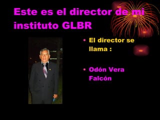 Este es el director de mi instituto GLBR El director se llama : Odón Vera Falcón 
