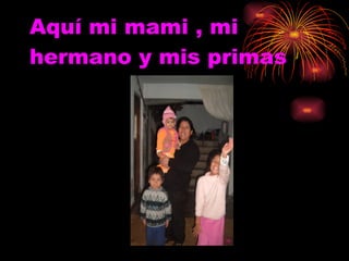 Aquí mi mami , mi hermano y mis primas 