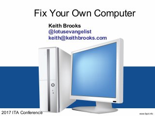 Fix Your Own Computer
Keith Brooks
@lotusevangelist
keith@keithbrooks.com
2017 ITA Conference
 