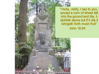 “ Verily, verily, I say to you, except a corn of wheat fall into the ground and die, it abideth alone but if it die it bringeth forth much fruit” John 12:24 