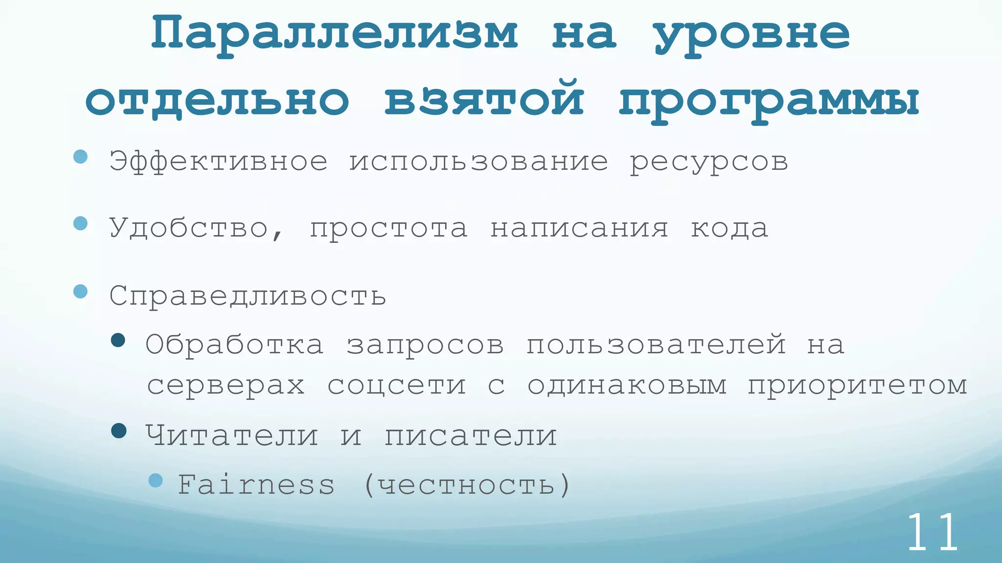Параллелизм на уровне
отдельно взятой программы
—  Эффективное использование ресурсов
—  Удобство, простота написания кода
—  Справедливость
—  Обработка запросов пользователей на
серверах соцсети с одинаковым приоритетом
—  Читатели и писатели
— Fairness (честность)
11
 