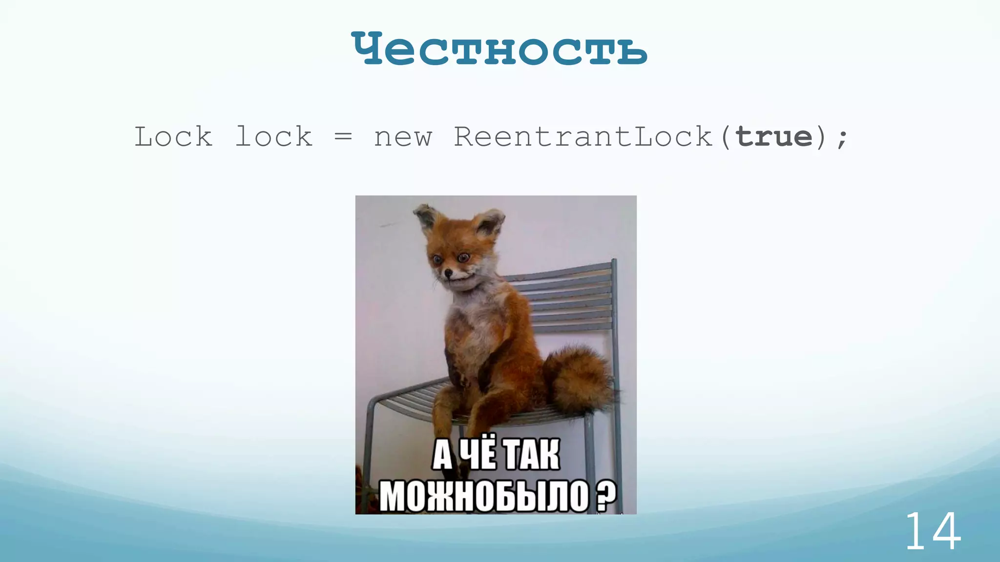 Честность
14
Lock lock = new ReentrantLock(true);
 