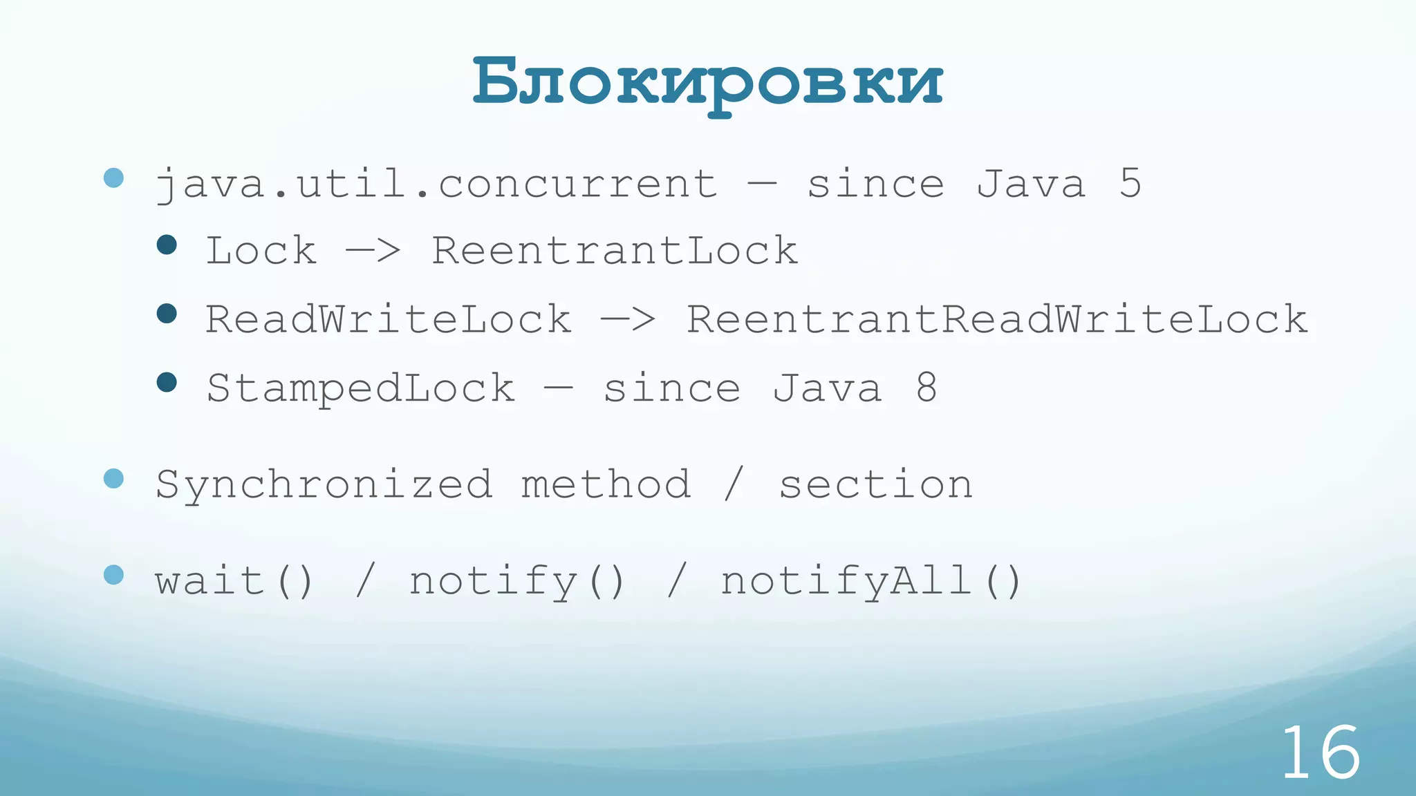 Блокировки
—  java.util.concurrent — since Java 5
—  Lock —> ReentrantLock
—  ReadWriteLock —> ReentrantReadWriteLock
—  StampedLock — since Java 8
—  Synchronized method / section
—  wait() / notify() / notifyAll()
16
 