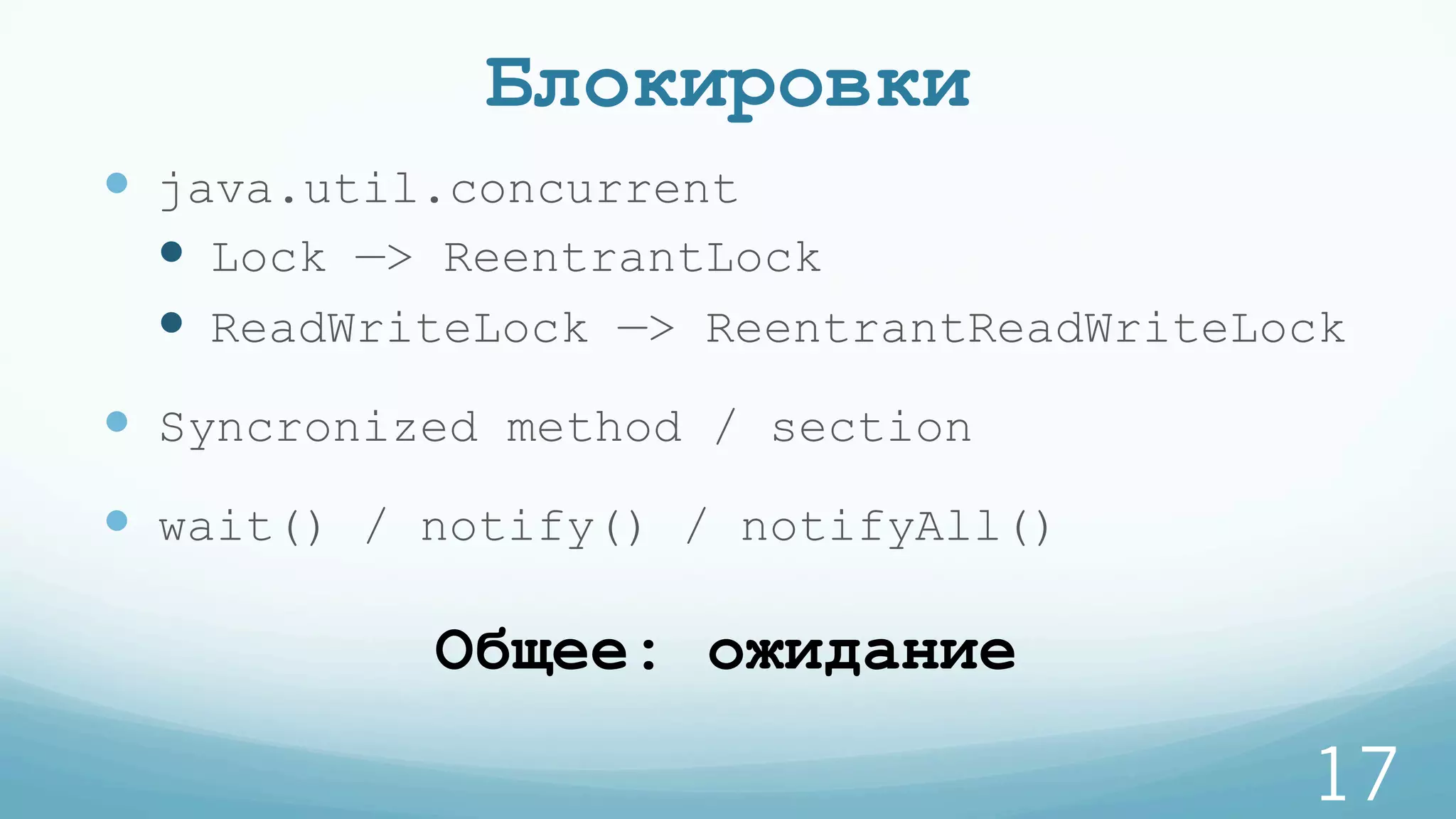 Блокировки
—  java.util.concurrent
—  Lock —> ReentrantLock
—  ReadWriteLock —> ReentrantReadWriteLock
—  Syncronized method / section
—  wait() / notify() / notifyAll()
17
Общее: ожидание
 