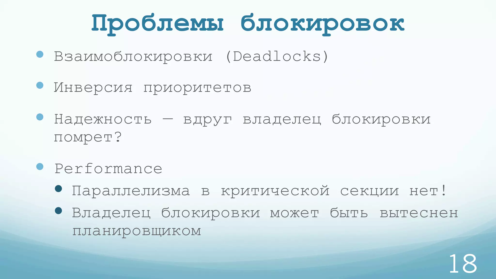 Проблемы блокировок
—  Взаимоблокировки (Deadlocks)
—  Инверсия приоритетов
—  Надежность — вдруг владелец блокировки
помрет?
—  Performance
—  Параллелизма в критической секции нет!
—  Владелец блокировки может быть вытеснен
планировщиком
18
 