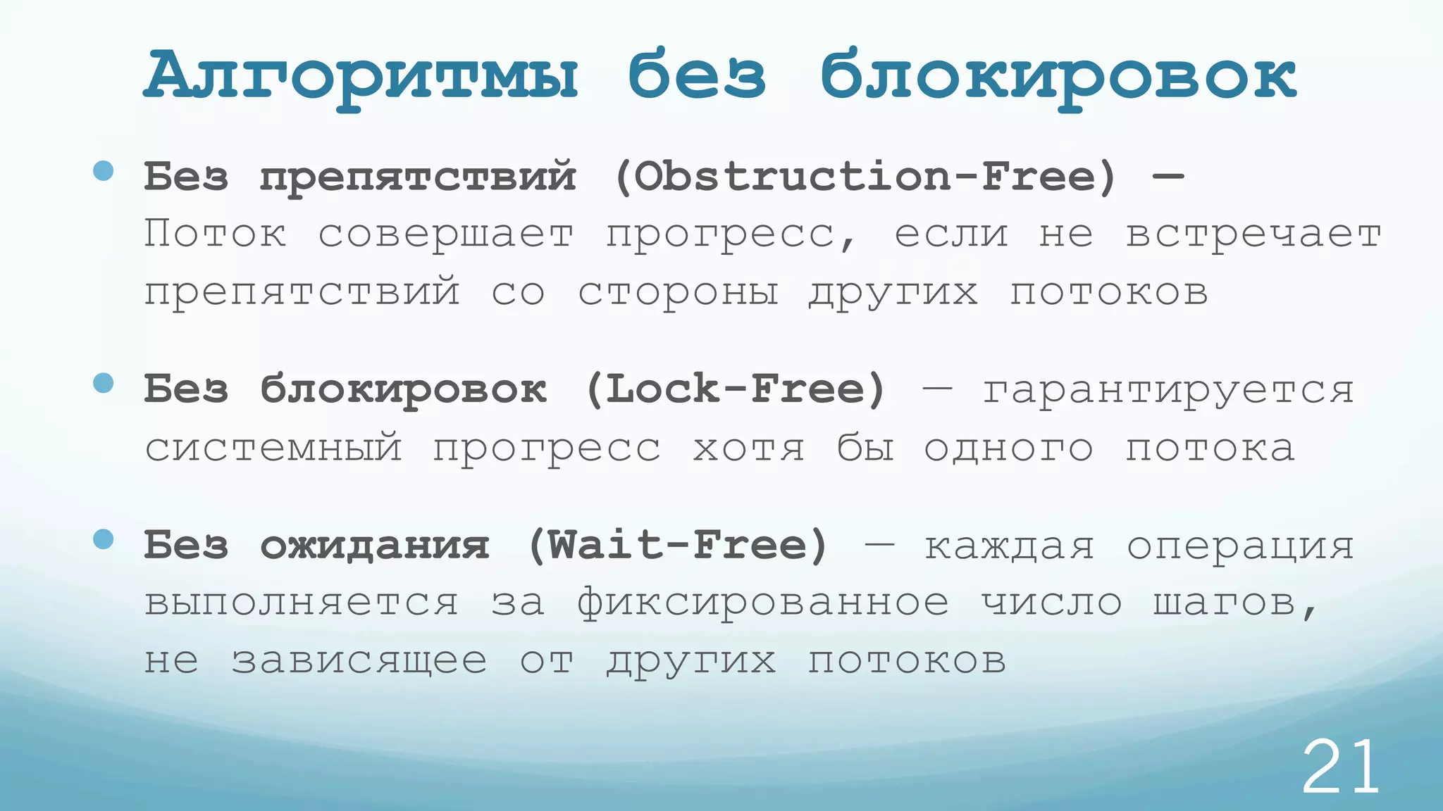 Алгоритмы без блокировок
—  Без препятствий (Obstruction-Free) —
Поток совершает прогресс, если не встречает
препятствий со стороны других потоков
—  Без блокировок (Lock-Free) — гарантируется
системный прогресс хотя бы одного потока
—  Без ожидания (Wait-Free) — каждая операция
выполняется за фиксированное число шагов,
не зависящее от других потоков
21
 
