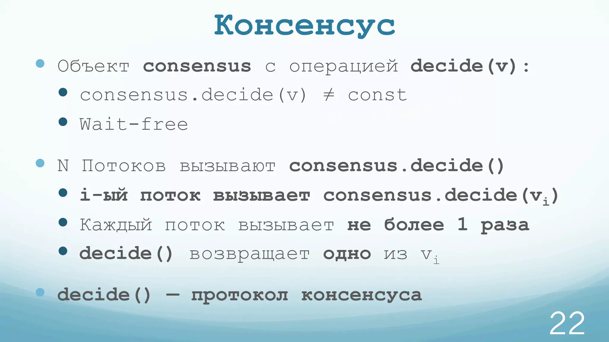Консенсус
—  Объект consensus с операцией decide(v):
—  consensus.decide(v) ≠ const
—  Wait-free
—  N Потоков вызывают consensus.decide()
—  i-ый поток вызывает consensus.decide(vi)
—  Каждый поток вызывает не более 1 раза
—  decide() возвращает одно из vi
—  decide() — протокол консенсуса
22
 