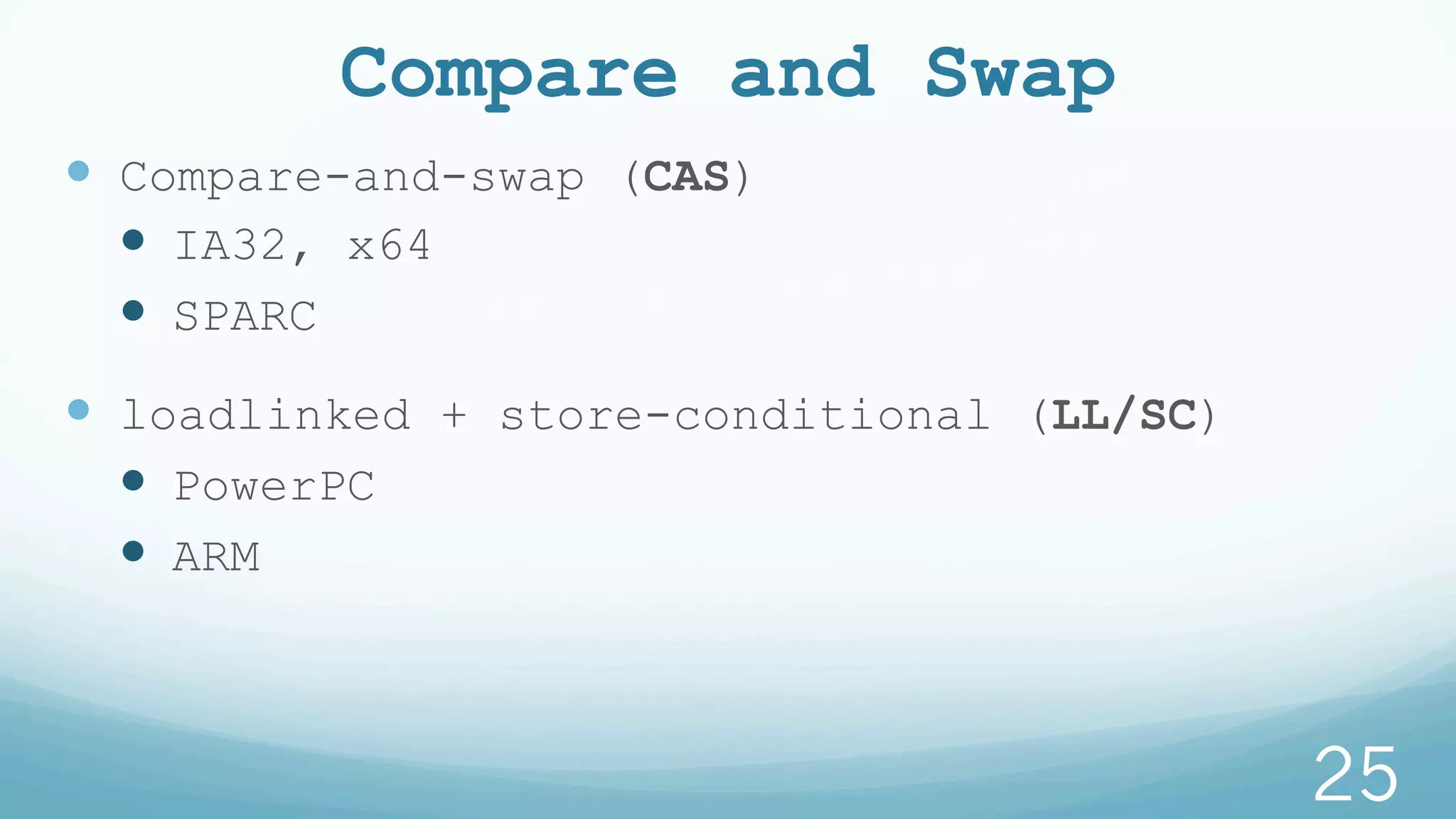 Compare and Swap
—  Compare-and-swap (CAS)
—  IA32, x64
—  SPARC
—  loadlinked + store-conditional (LL/SC)
—  PowerPC
—  ARM
25
 