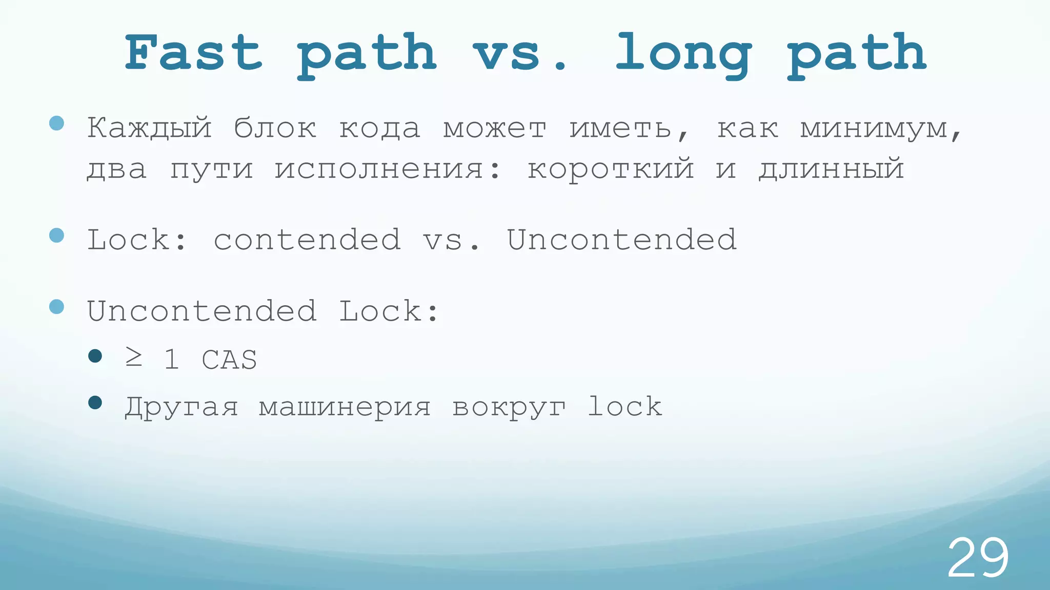 Fast path vs. long path
—  Каждый блок кода может иметь, как минимум,
два пути исполнения: короткий и длинный
—  Lock: contended vs. Uncontended
—  Uncontended Lock:
—  ≥ 1 CAS
—  Другая машинерия вокруг lock
29
 