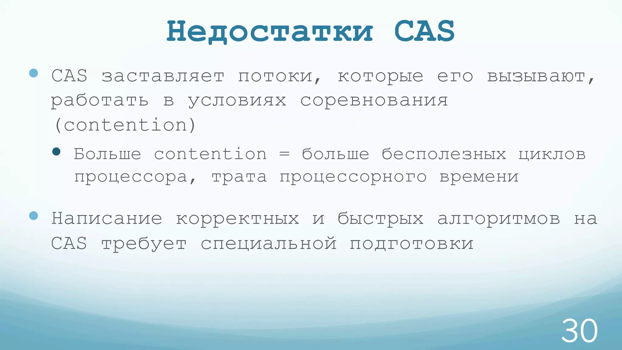 Недостатки CAS
—  CAS заставляет потоки, которые его вызывают,
работать в условиях соревнования
(contention)
—  Больше contention = больше бесполезных циклов
процессора, трата процессорного времени
—  Написание корректных и быстрых алгоритмов на
CAS требует специальной подготовки
30
 