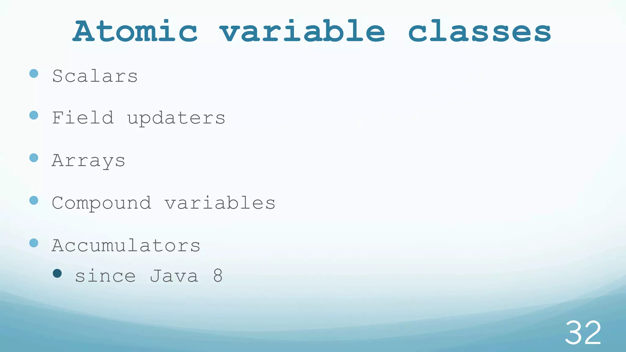 Atomic variable classes
—  Scalars
—  Field updaters
—  Arrays
—  Compound variables
—  Accumulators
—  since Java 8
32
 