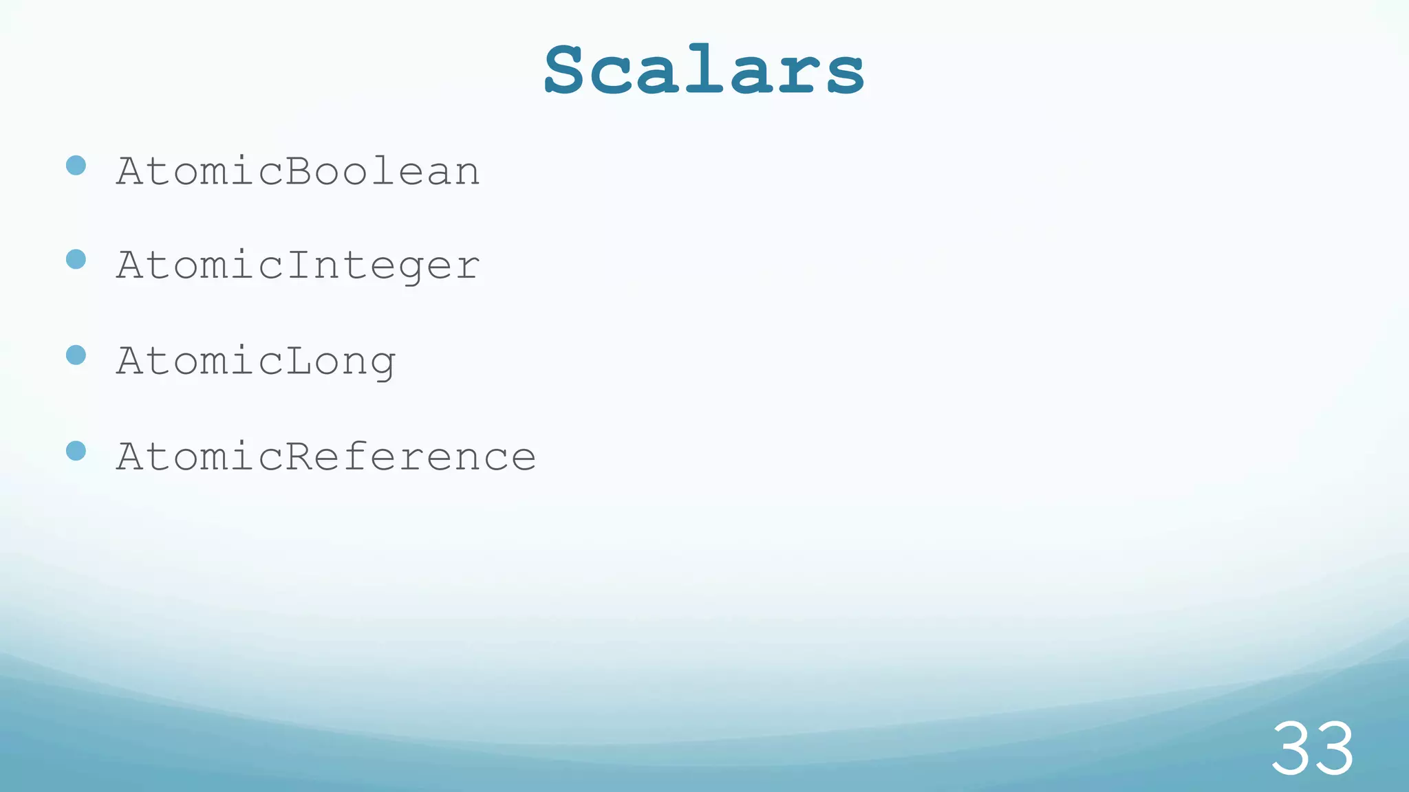 Scalars
—  AtomicBoolean
—  AtomicInteger
—  AtomicLong
—  AtomicReference
33
 