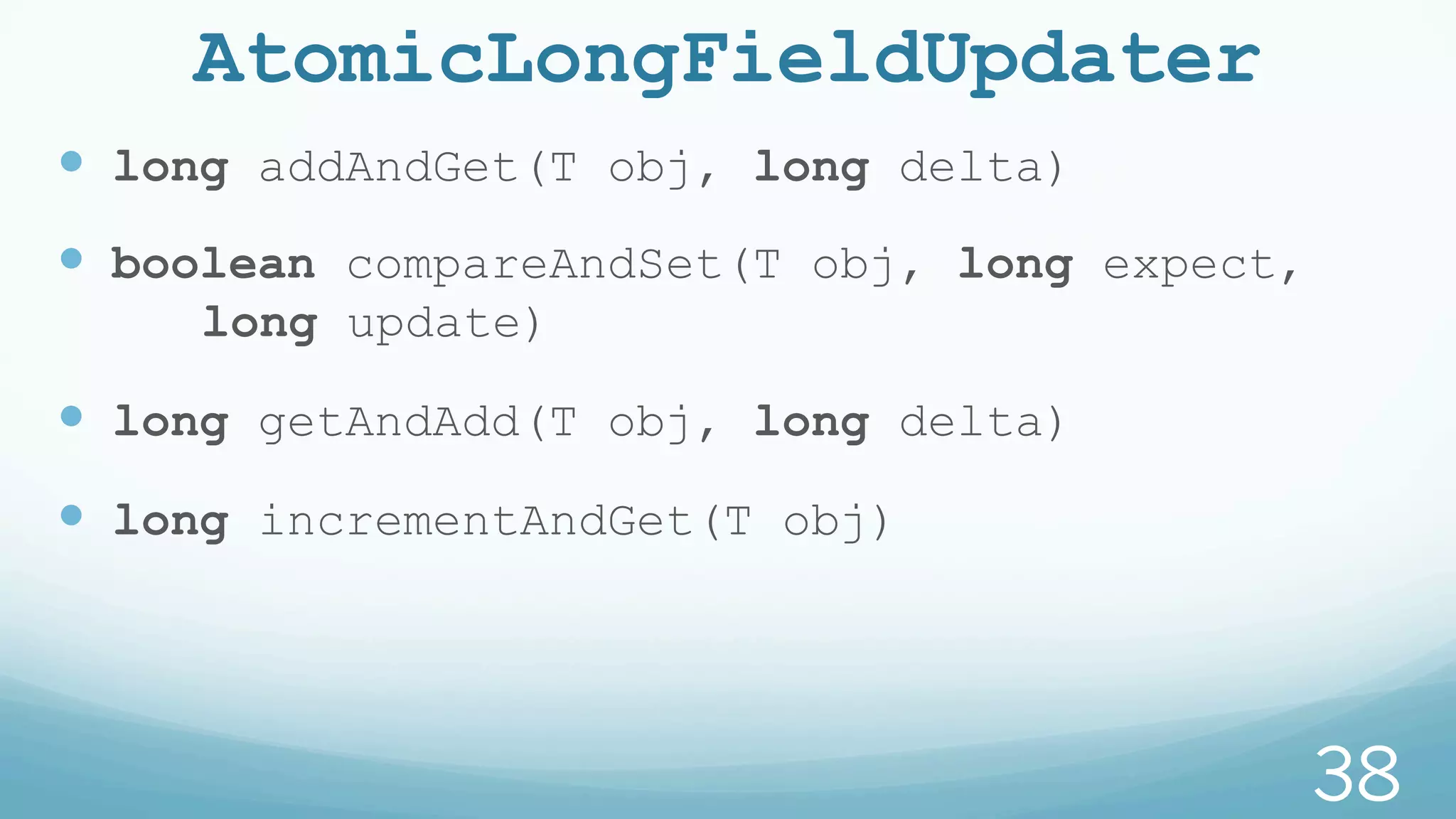 AtomicLongFieldUpdater
—  long addAndGet(T obj, long delta)
—  boolean compareAndSet(T obj, long expect,
long update)
—  long getAndAdd(T obj, long delta)
—  long incrementAndGet(T obj)
38
 