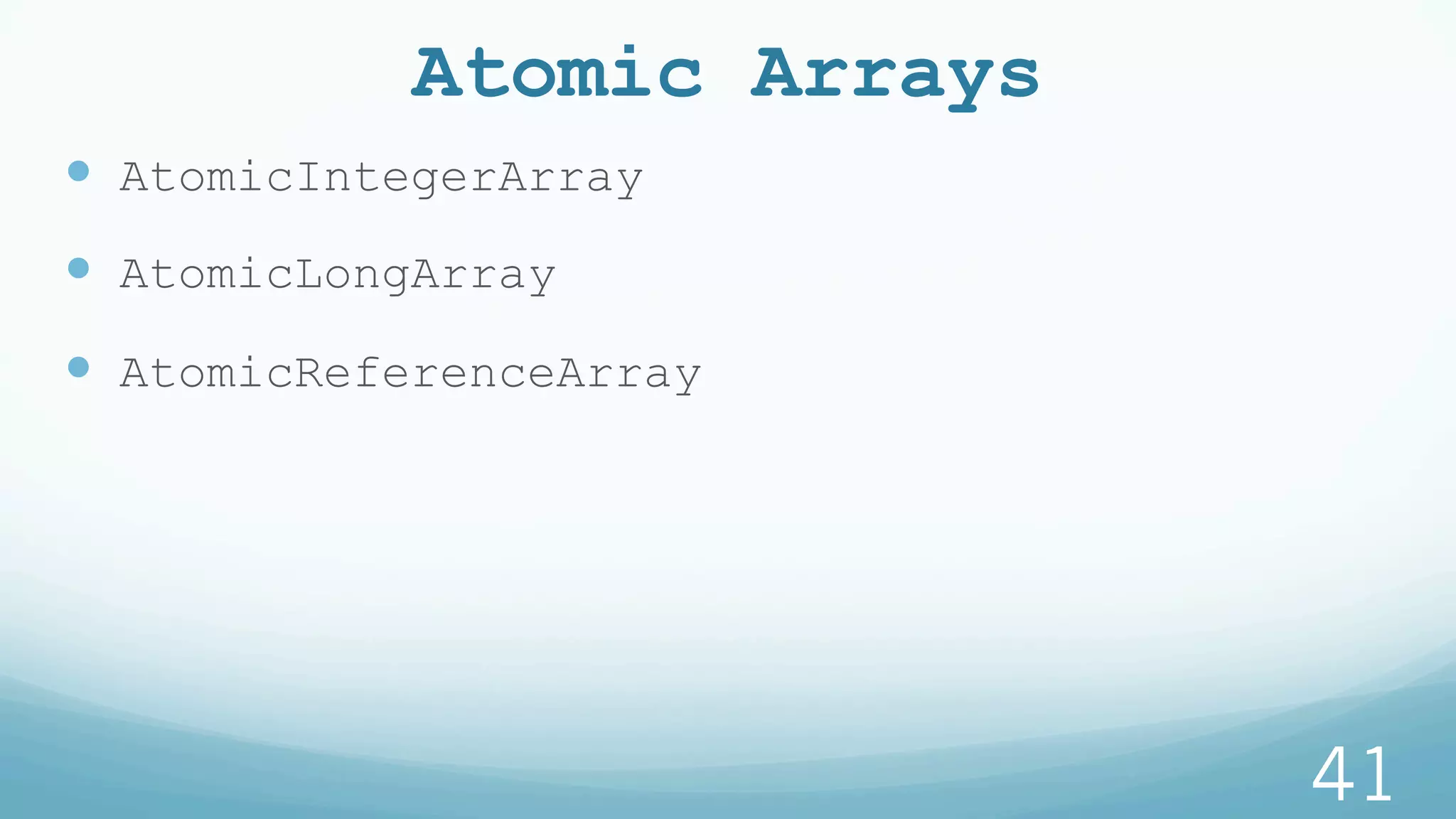Atomic Arrays
—  AtomicIntegerArray
—  AtomicLongArray
—  AtomicReferenceArray
41
 