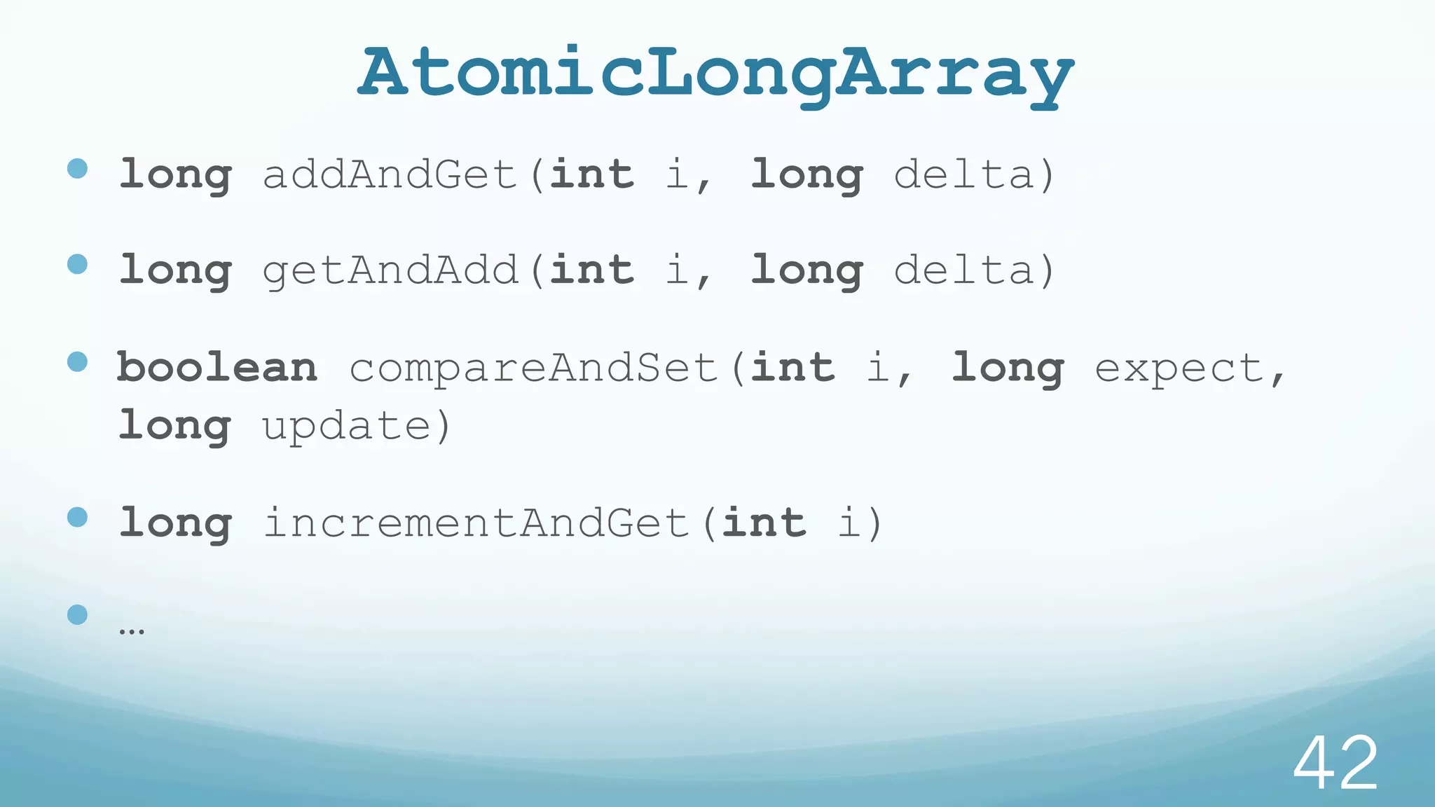AtomicLongArray
—  long addAndGet(int i, long delta)
—  long getAndAdd(int i, long delta)
—  boolean compareAndSet(int i, long expect,
long update)
—  long incrementAndGet(int i)
—  …
42
 
