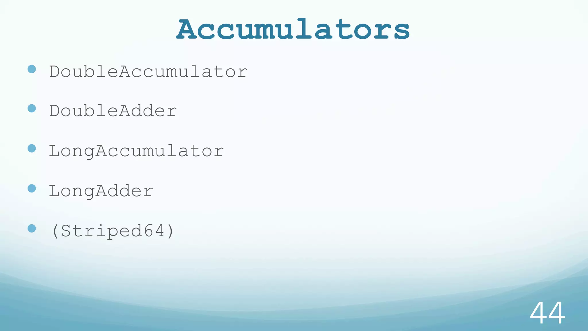 Accumulators
—  DoubleAccumulator
—  DoubleAdder
—  LongAccumulator
—  LongAdder
—  (Striped64)
44
 