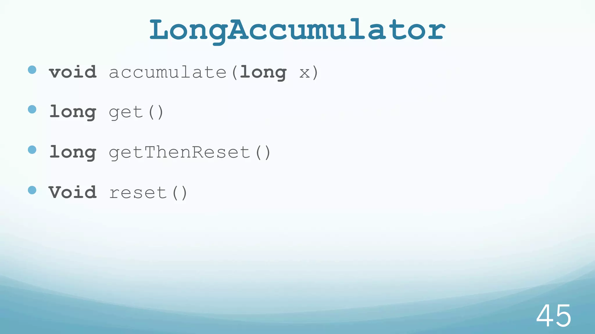 LongAccumulator
—  void accumulate(long x)
—  long get()
—  long getThenReset()
—  Void reset()
45
 