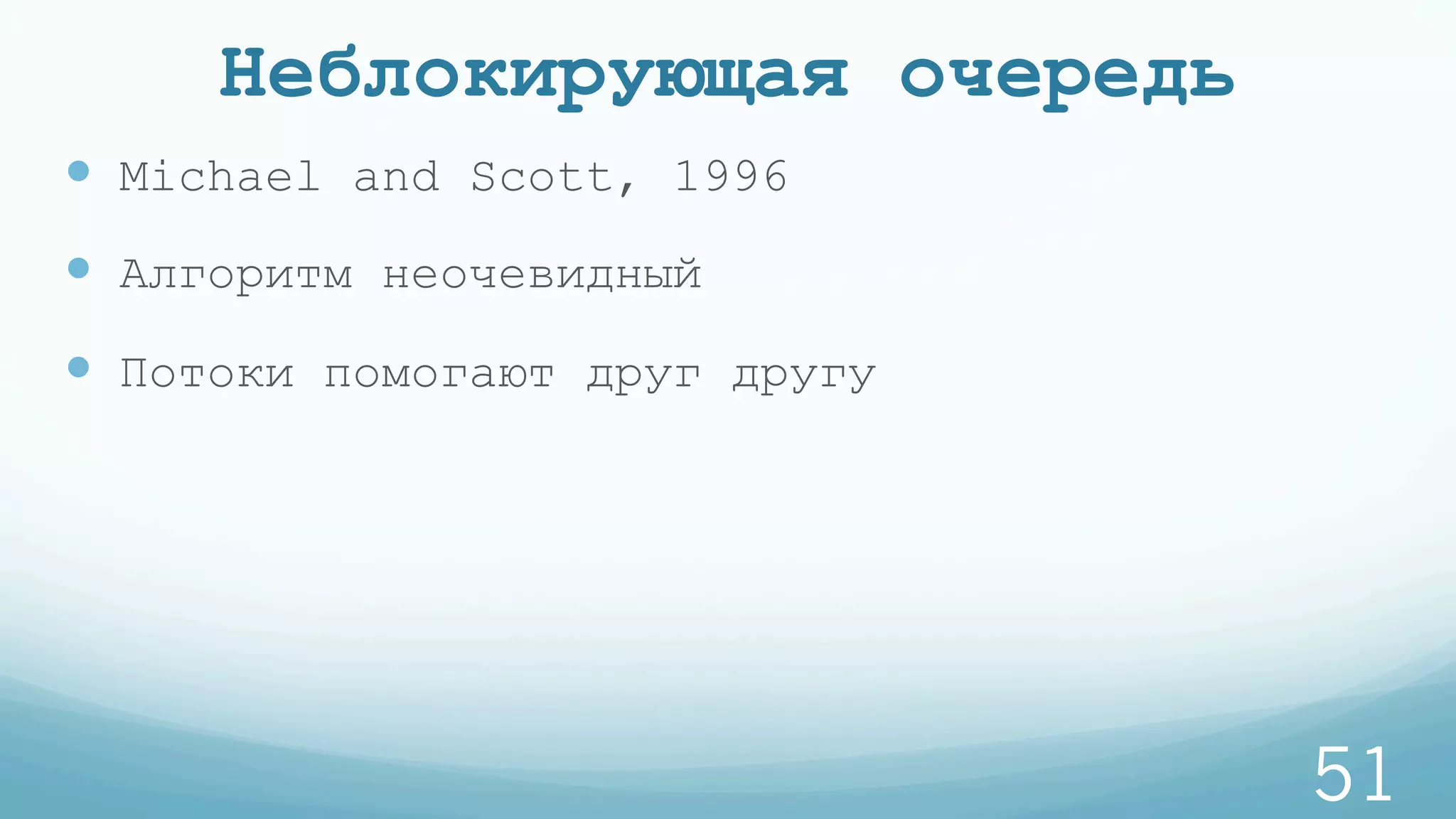 Неблокирующая очередь
—  Michael and Scott, 1996
—  Алгоритм неочевидный
—  Потоки помогают друг другу
51
 