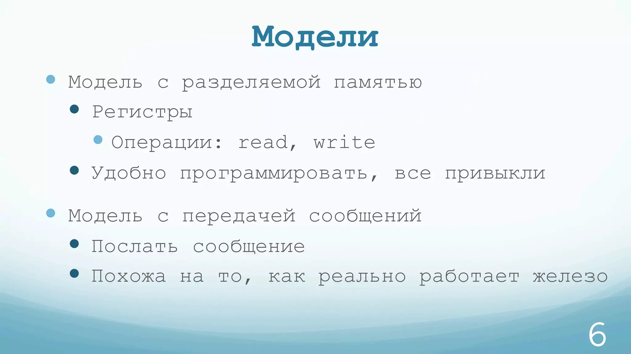 Модели
—  Модель с разделяемой памятью
—  Регистры
— Операции: read, write
—  Удобно программировать, все привыкли
—  Модель с передачей сообщений
—  Послать сообщение
—  Похожа на то, как реально работает железо
6
 