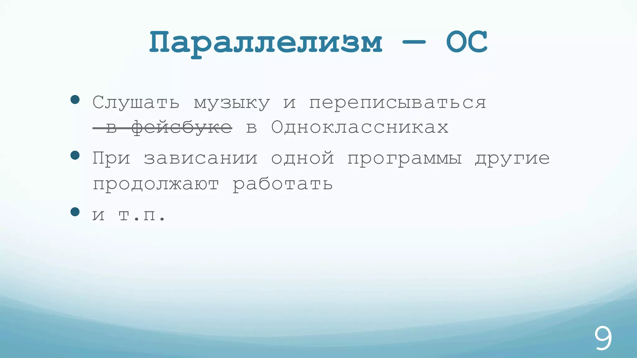 Параллелизм — ОС
—  Слушать музыку и переписываться
в фейсбуке в Одноклассниках
—  При зависании одной программы другие
продолжают работать
—  и т.п.
9
 