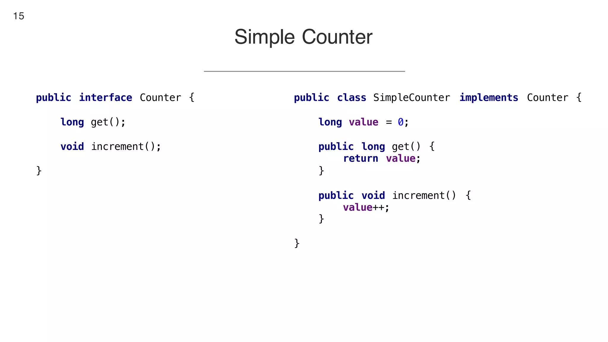 15
Simple Counter
public interface Counter {
long get();
void increment();
}
public class SimpleCounter implements Counter {
long value = 0;
public long get() {
return value;
}
public void increment() {
value++;
}
}
 