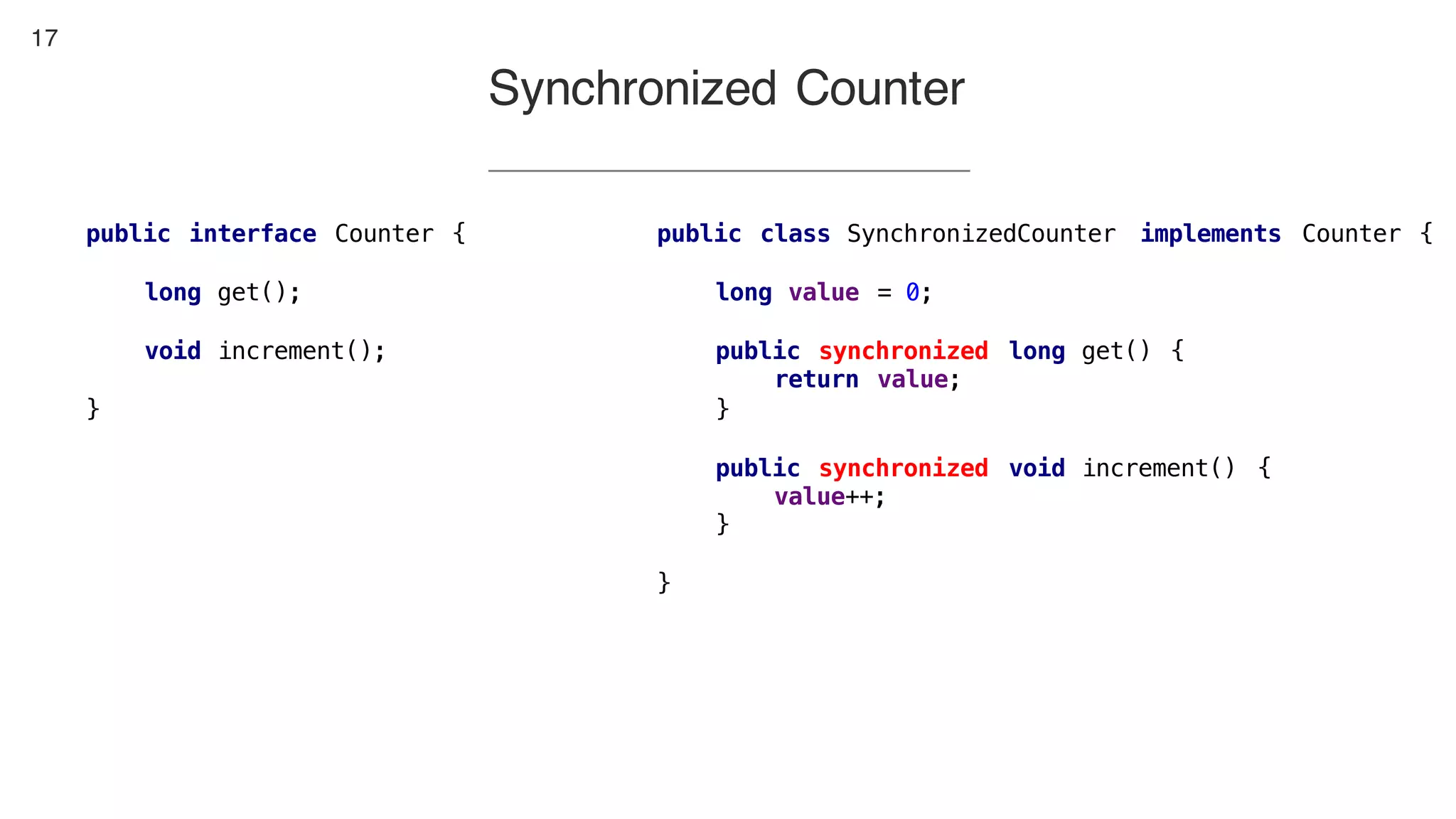 17
Synchronized Counter
public class SynchronizedCounter implements Counter {
long value = 0;
public synchronized long get() {
return value;
}
public synchronized void increment() {
value++;
}
}
public interface Counter {
long get();
void increment();
}
 