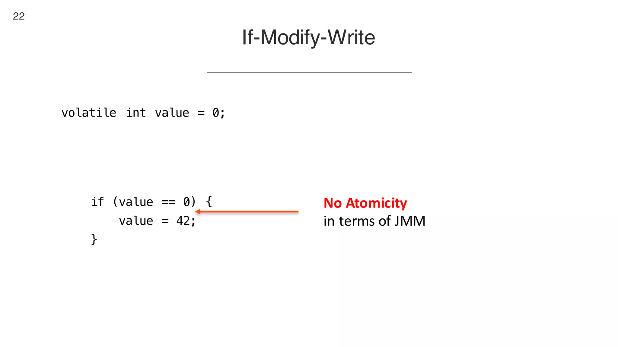 22
If-Modify-Write
volatile int value = 0;
if (value == 0) {
value = 42;
}
No	Atomicity
in	terms	of	JMM
 