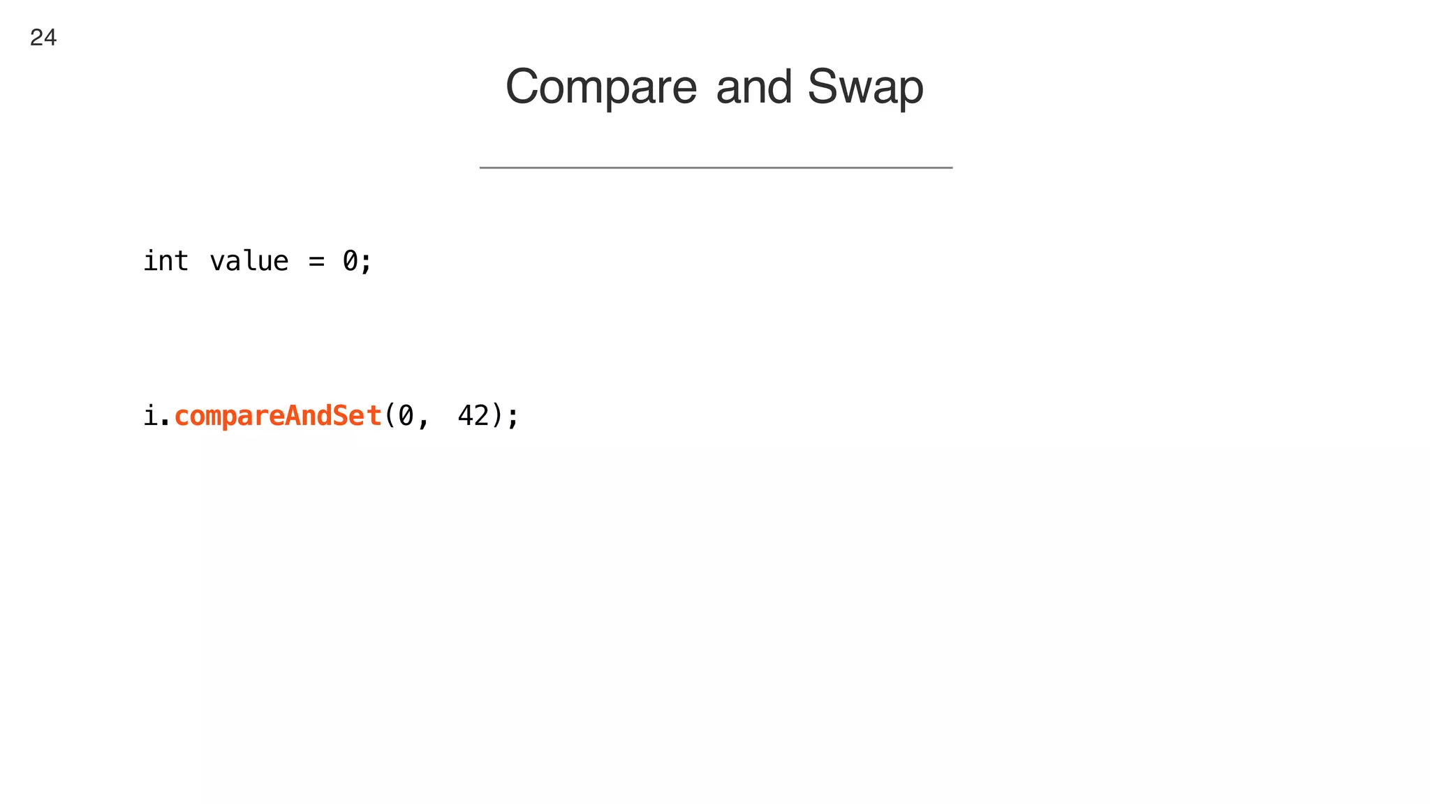 24
Compare and Swap
int value = 0;
i.compareAndSet(0, 42);
 