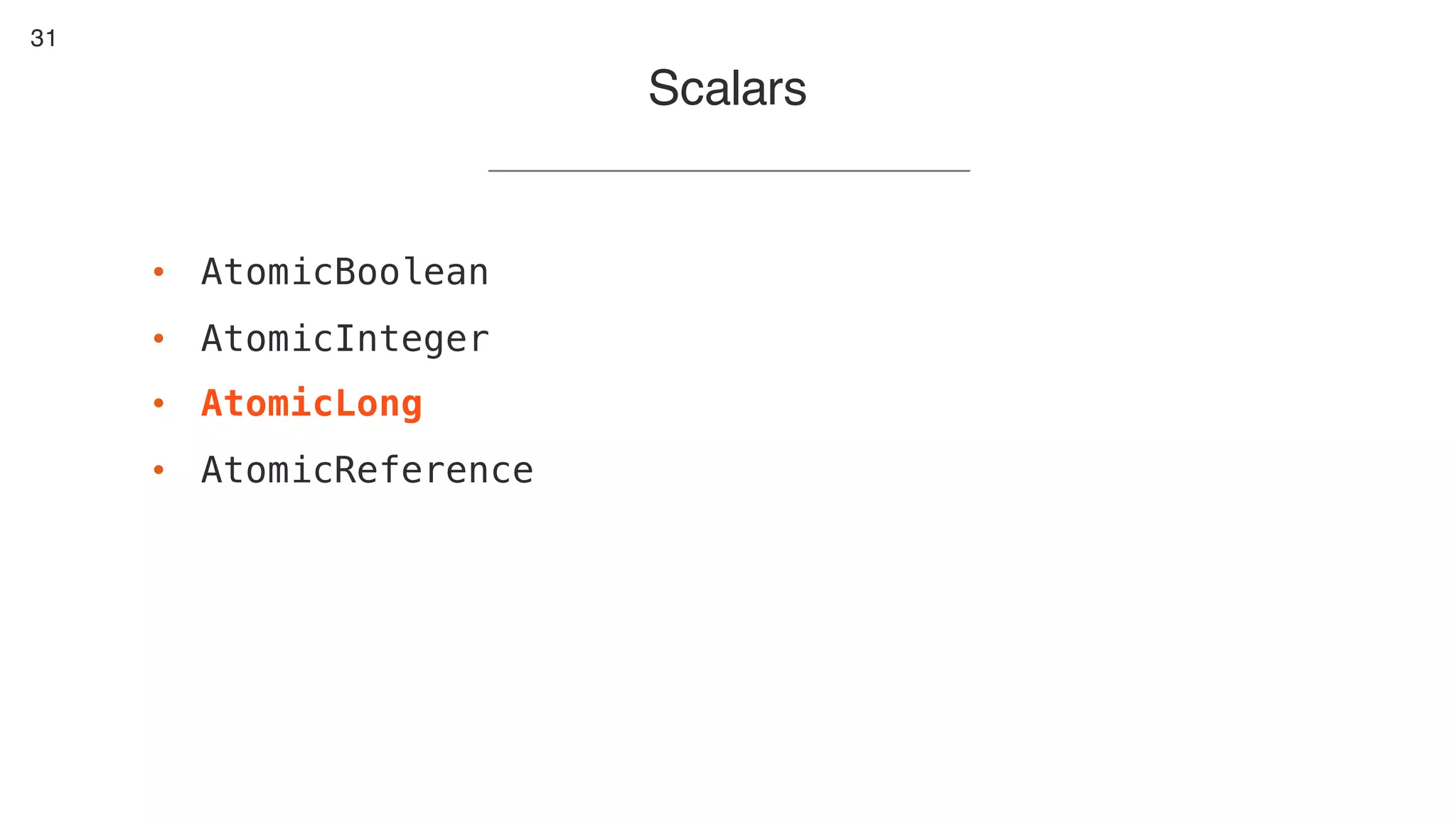 31
Scalars
• AtomicBoolean
• AtomicInteger
• AtomicLong
• AtomicReference
 