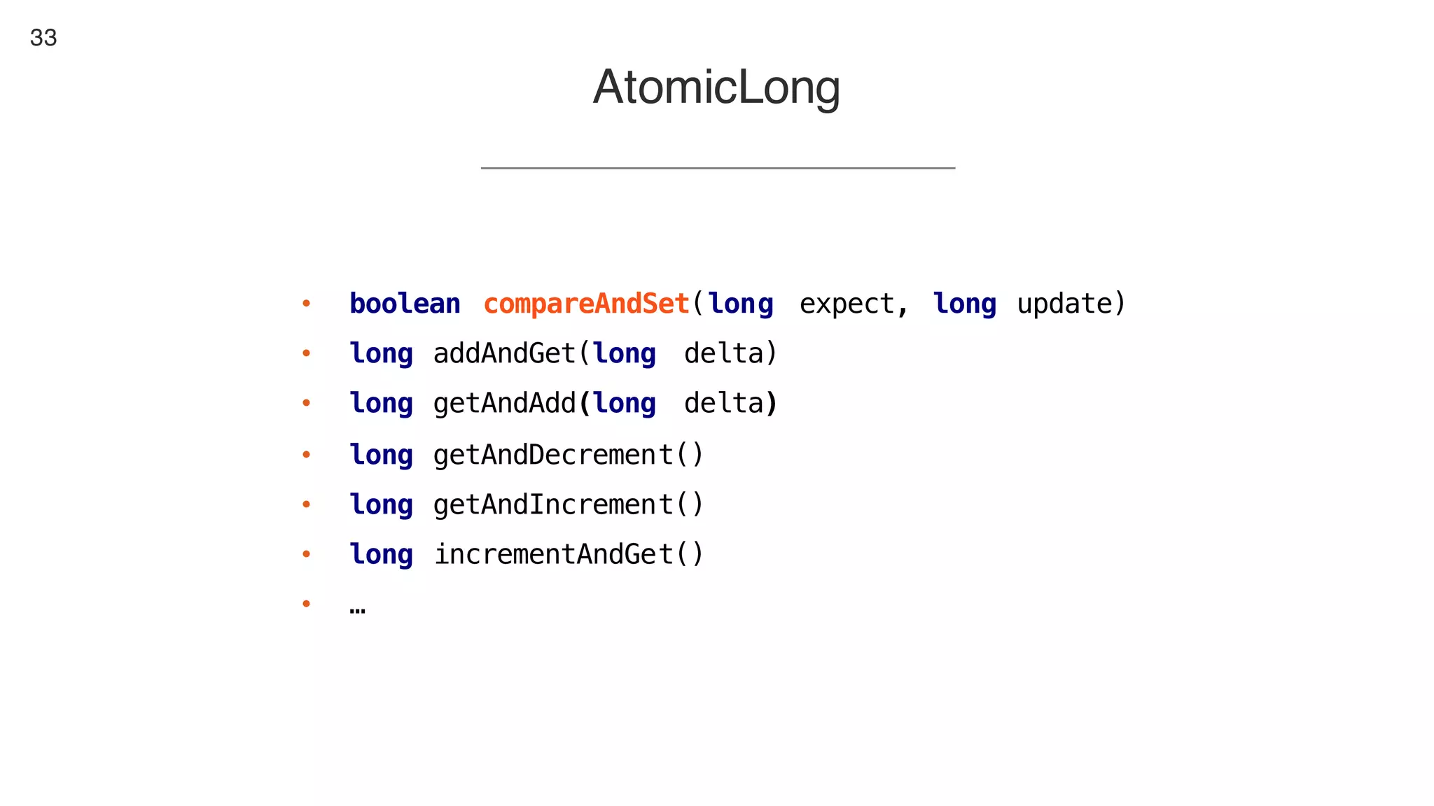 33
• boolean compareAndSet(long expect, long update)
• long addAndGet(long delta)
• long getAndAdd(long delta)
• long getAndDecrement()
• long getAndIncrement()
• long incrementAndGet()
• …
AtomicLong
 